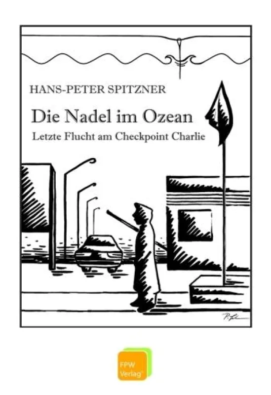 Die Nadel im Ozean. Letzte Flucht am Checkpoint Charlie von Hans-Peter Spitzner (ISBN: 978-3-940368-00-3)