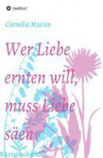 Wer Liebe ernten will muss Liebe säen - Geschichten über die Bedeutung unterschiedlicher Formen der Liebe Bild: Wer Liebe ernten will muss Liebe säen - Geschichten über die Bedeutung unterschiedlicher Formen der Liebe