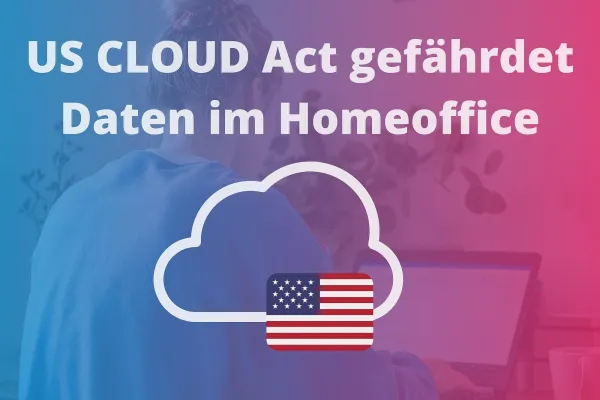 Bild: Auch beim Homeoffice – liefern Sie Ihre Unternehmensdaten nicht dem CLOUD Act aus