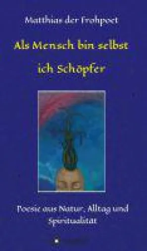 Als Mensch bin selbst ich Schöpfer - Gedichte über den inneren Reichtum der Menschheit Bild: Als Mensch bin selbst ich Schöpfer - Gedichte über den inneren Reichtum der Menschheit