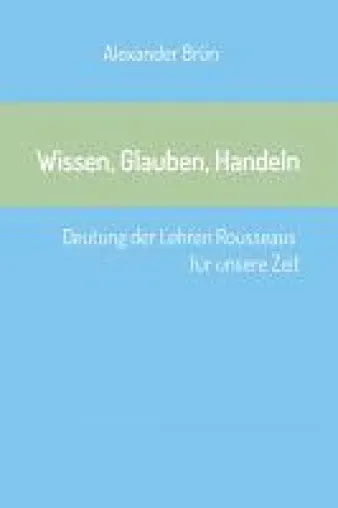 Bild: Wissen, Glauben, Handeln	- Deutung der Lehren Rousseaus für unsere Zeit