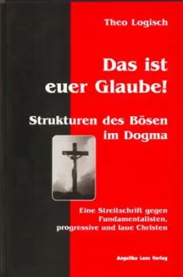Das ist euer Glaube! Strukturen des Bösen im Dogma – von Theo Logisch Bild: Das ist euer Glaube! Strukturen des Bösen im Dogma – von Theo Logisch