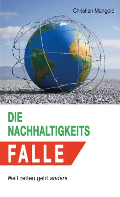 Die Nachhaltigkeits-Falle - Welt retten geht anders, Impulse für eine Verbesserung. Bild: Die Nachhaltigkeits-Falle - Welt retten geht anders, Impulse für eine Verbesserung.