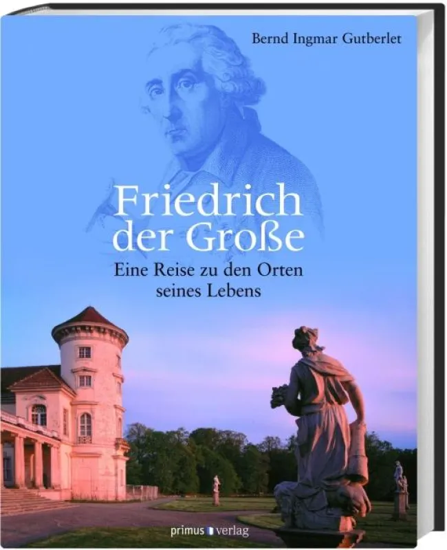 Bernd Ingmar Gutberlet: Friedrich der Große. Eine Reise zu den Orten seines Lebens, Primus Verlag