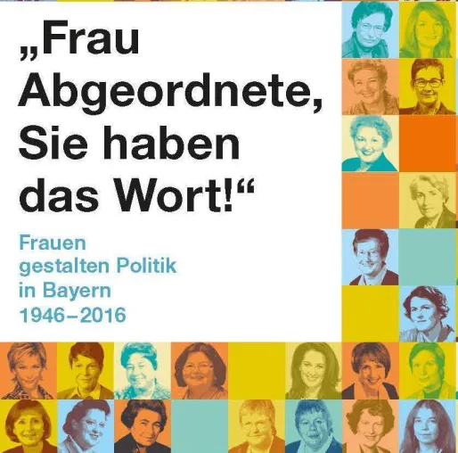 "Frau Abgeordnete, Sie haben das Wort" Frauen gestalten Politik in Bayern 1946-2016 Bild: "Frau Abgeordnete, Sie haben das Wort" Frauen gestalten Politik in Bayern 1946-2016