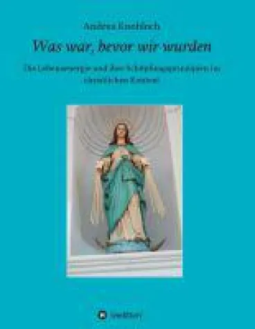 Was war, bevor wir wurden - Neuinterpretation christlicher und urchristlicher Texte Bild: Was war, bevor wir wurden - Neuinterpretation christlicher und urchristlicher Texte